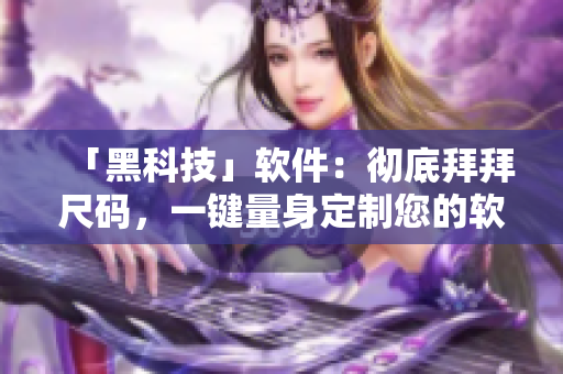 「黑科技」軟件：徹底拜拜尺碼，一鍵量身定制您的軟件體驗(yàn)