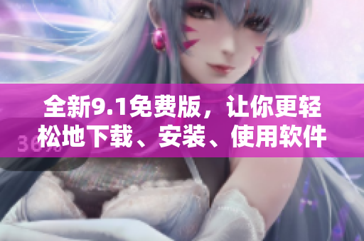 全新9.1免費版，讓你更輕松地下載、安裝、使用軟件！