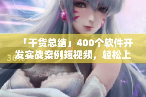 「干貨總結(jié)」400個軟件開發(fā)實(shí)戰(zhàn)案例短視頻，輕松上手學(xué)習(xí)！
