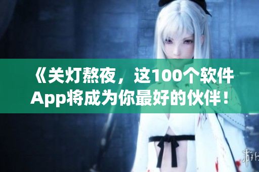 《關(guān)燈熬夜，這100個軟件App將成為你最好的伙伴！》