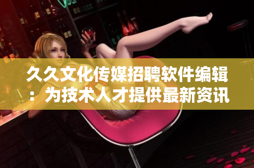 久久文化傳媒招聘軟件編輯：為技術(shù)人才提供最新資訊！