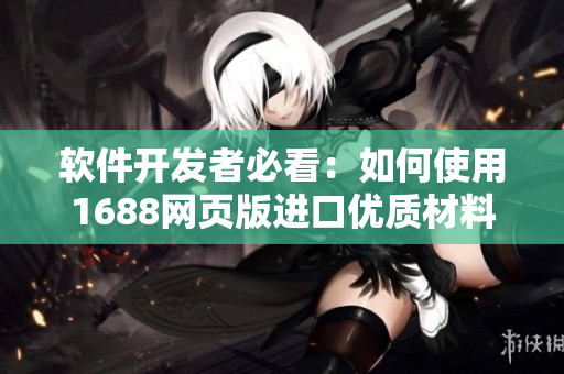 軟件開發(fā)者必看：如何使用1688網(wǎng)頁版進口優(yōu)質(zhì)材料？
