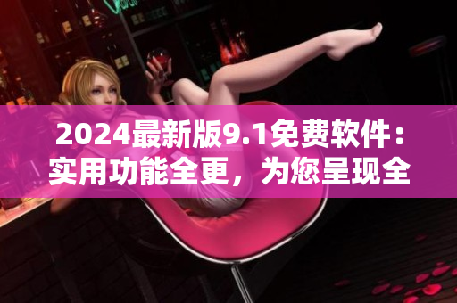 2024最新版9.1免費(fèi)軟件：實(shí)用功能全更，為您呈現(xiàn)全新軟件體驗(yàn)！