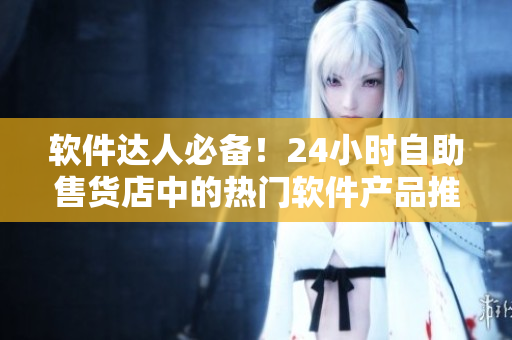 軟件達人必備！24小時自助售貨店中的熱門軟件產(chǎn)品推薦