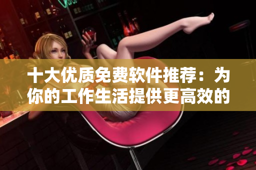 十大優(yōu)質免費軟件推薦：為你的工作生活提供更高效的解決方案