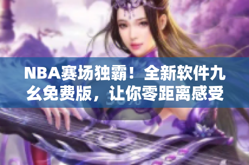 NBA賽場(chǎng)獨(dú)霸！全新軟件九幺免費(fèi)版，讓你零距離感受頂級(jí)比賽體驗(yàn)