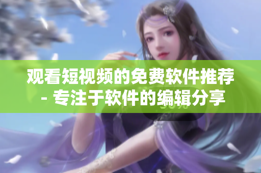 觀看短視頻的免費軟件推薦 - 專注于軟件的編輯分享