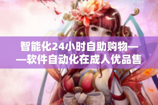 智能化24小時自助購物——軟件自動化在成人優(yōu)品售貨店的應(yīng)用