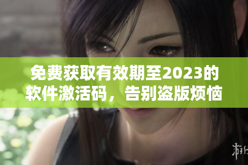 免費(fèi)獲取有效期至2023的軟件激活碼，告別盜版煩惱