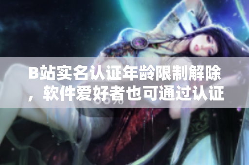 B站實名認(rèn)證年齡限制解除，軟件愛好者也可通過認(rèn)證保護賬號安全