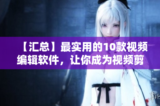 【匯總】最實用的10款視頻編輯軟件，讓你成為視頻剪輯高手！