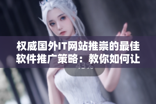 權(quán)威國(guó)外IT網(wǎng)站推崇的最佳軟件推廣策略：教你如何讓軟件銷(xiāo)售額翻倍！