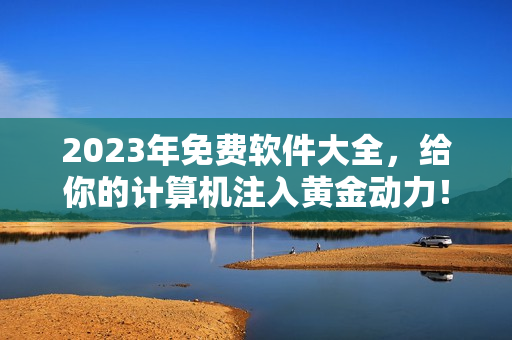 2023年免費軟件大全，給你的計算機注入黃金動力！