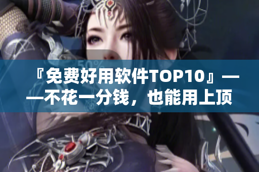 『免費好用軟件TOP10』——不花一分錢，也能用上頂級軟件！