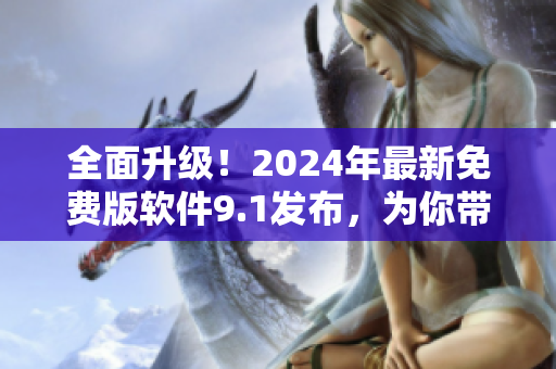 全面升級！2024年最新免費版軟件9.1發(fā)布，為你帶來更暢快的使用體驗