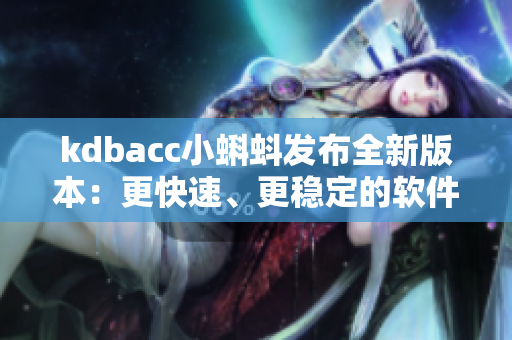 kdbacc小蝌蚪發(fā)布全新版本：更快速、更穩(wěn)定的軟件體驗(yàn)