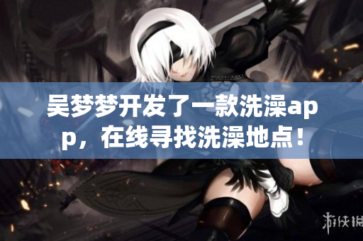 吳夢(mèng)夢(mèng)開發(fā)了一款洗澡app，在線尋找洗澡地點(diǎn)！
