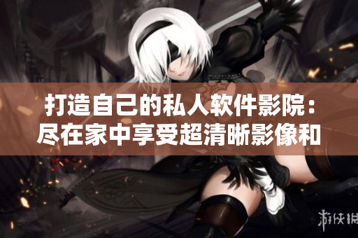 打造自己的私人軟件影院：盡在家中享受超清晰影像和身臨其境的視聽體驗！