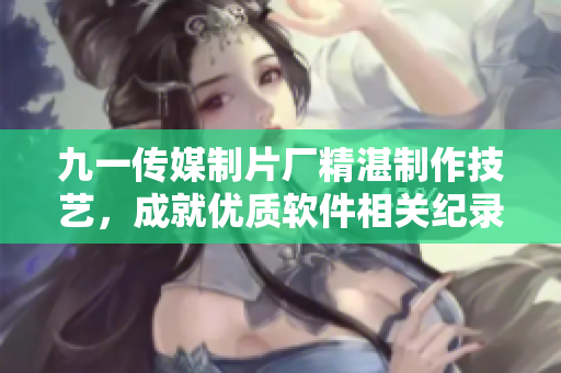 九一傳媒制片廠精湛制作技藝，成就優(yōu)質軟件相關紀錄片