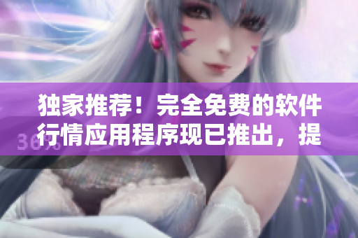 獨(dú)家推薦！完全免費(fèi)的軟件行情應(yīng)用程序現(xiàn)已推出，提供最新資訊和市場(chǎng)動(dòng)態(tài)！