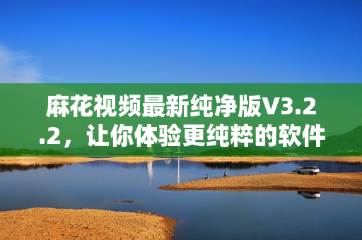 麻花視頻最新純凈版V3.2.2，讓你體驗(yàn)更純粹的軟件享受！