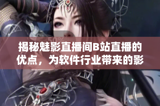 揭秘魅影直播間B站直播的優(yōu)點，為軟件行業(yè)帶來的影響是什么？
