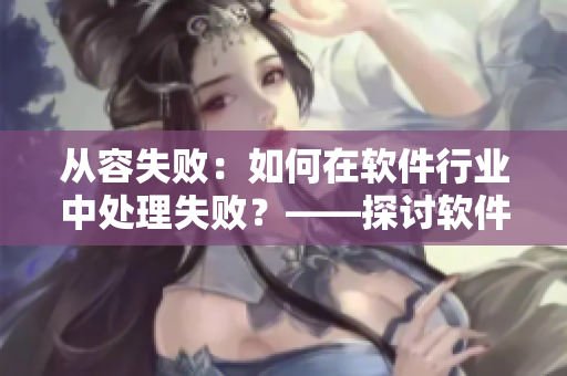 從容失?。喝绾卧谲浖袠I(yè)中處理失??？——探討軟件開發(fā)中的失敗處理