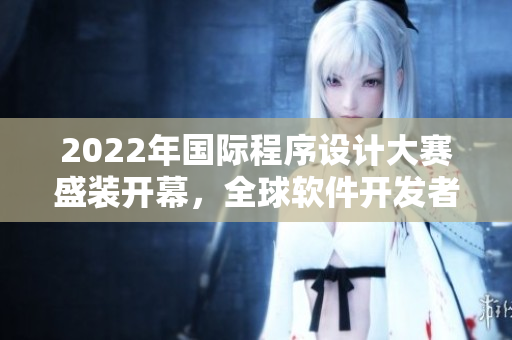 2022年國際程序設(shè)計(jì)大賽盛裝開幕，全球軟件開發(fā)者競技爭鋒