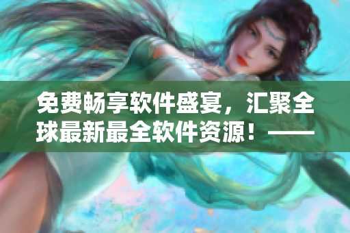 免費暢享軟件盛宴，匯聚全球最新最全軟件資源！——軟件大全免費下載觀看！