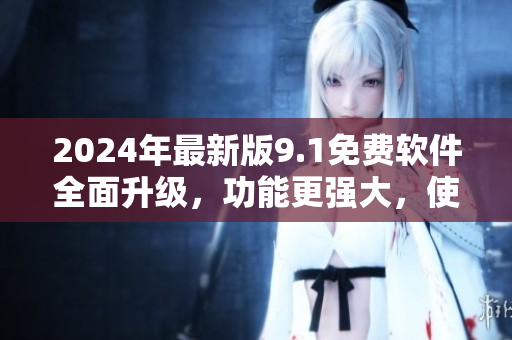 2024年最新版9.1免費軟件全面升級，功能更強大，使用更便捷！