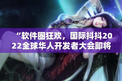 “軟件圈狂歡，國際抖抖2022全球華人開發(fā)者大會即將盛大舉行！”