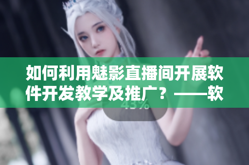 如何利用魅影直播間開展軟件開發(fā)教學(xué)及推廣？——軟件相關(guān)人士必看！