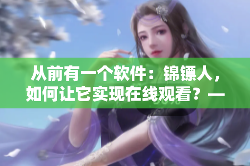 從前有一個(gè)軟件：錦鏢人，如何讓它實(shí)現(xiàn)在線觀看？——探究麻花視頻直播技術(shù)