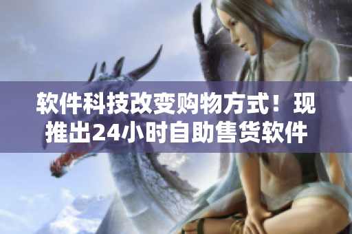軟件科技改變購物方式！現(xiàn)推出24小時自助售貨軟件，足不出戶盡享成人優(yōu)品。