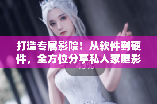 打造專屬影院！從軟件到硬件，全方位分享私人家庭影院搭建指南！