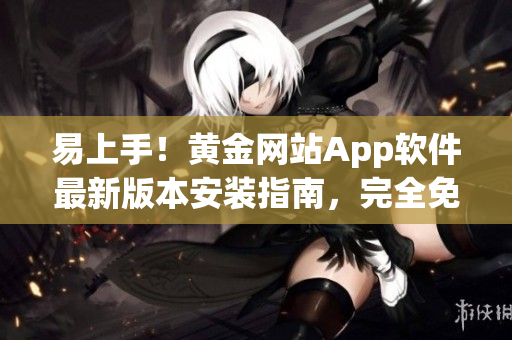 易上手！黃金網(wǎng)站App軟件最新版本安裝指南，完全免費(fèi)使用！