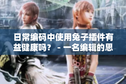 日常編碼中使用兔子插件有益健康嗎？ - 一名編輯的思考