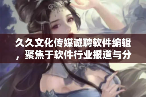 久久文化傳媒誠聘軟件編輯，聚焦于軟件行業(yè)報(bào)道與分析