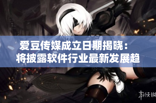 愛豆傳媒成立日期揭曉： 將披露軟件行業(yè)最新發(fā)展趨勢(shì)！