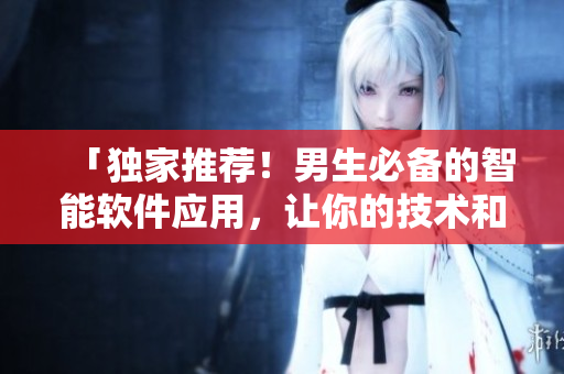 「獨家推薦！男生必備的智能軟件應用，讓你的技術和生活更加出色」