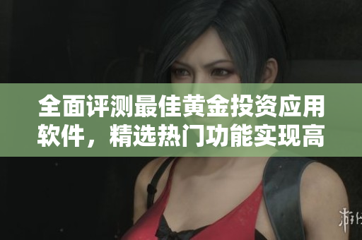全面評測最佳黃金投資應(yīng)用軟件，精選熱門功能實現(xiàn)高效理財