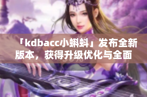 「kdbacc小蝌蚪」發(fā)布全新版本，獲得升級(jí)優(yōu)化與全面功能提升！