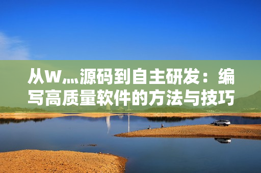 從W灬源碼到自主研發(fā)：編寫高質(zhì)量軟件的方法與技巧詳解
