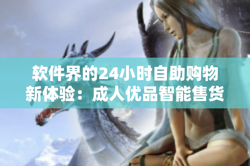 軟件界的24小時(shí)自助購物新體驗(yàn)：成人優(yōu)品智能售貨機(jī)