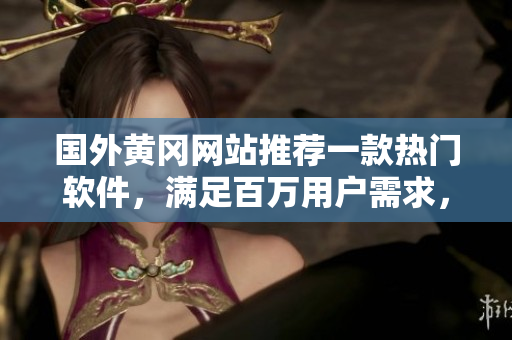 國外黃岡網(wǎng)站推薦一款熱門軟件，滿足百萬用戶需求，黑科技讓生活更美好！