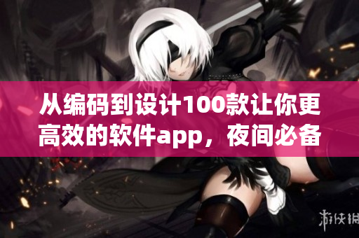 從編碼到設(shè)計(jì)100款讓你更高效的軟件app，夜間必備！
