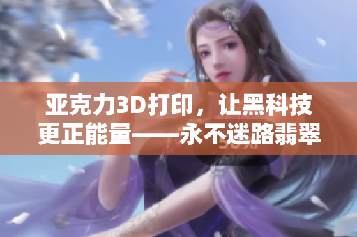 亞克力3D打印，讓黑科技更正能量——永不迷路翡翠手鐲
