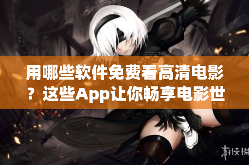 用哪些軟件免費看高清電影？這些App讓你暢享電影世界！