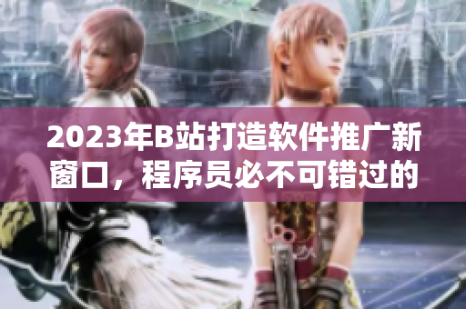 2023年B站打造軟件推廣新窗口，程序員必不可錯(cuò)過的最佳平臺