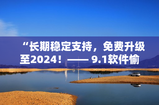 “長期穩(wěn)定支持，免費升級至2024！—— 9.1軟件愉悅版供您暢享”